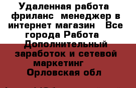 Удаленная работа, фриланс, менеджер в интернет-магазин - Все города Работа » Дополнительный заработок и сетевой маркетинг   . Орловская обл.